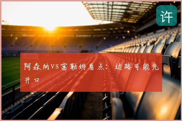 阿森纳vs富勒姆看点：边路可能先开口