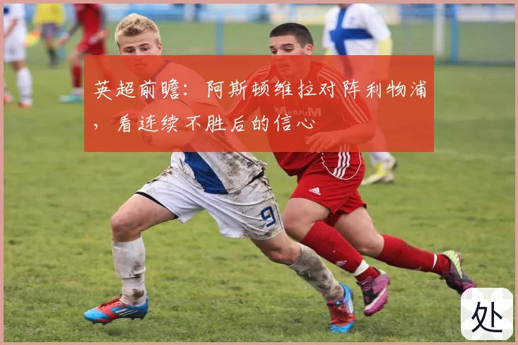 英超前瞻：阿斯顿维拉对阵利物浦，看连续不胜后的信心