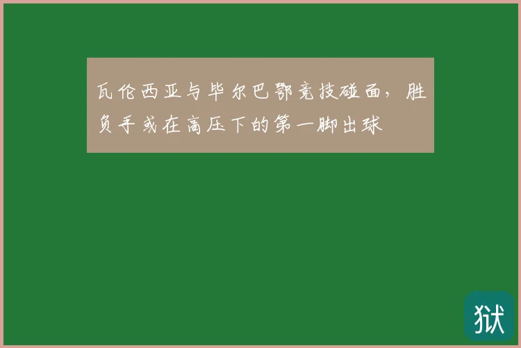 瓦伦西亚与毕尔巴鄂竞技碰面，胜负手或在高压下的第一脚出球
