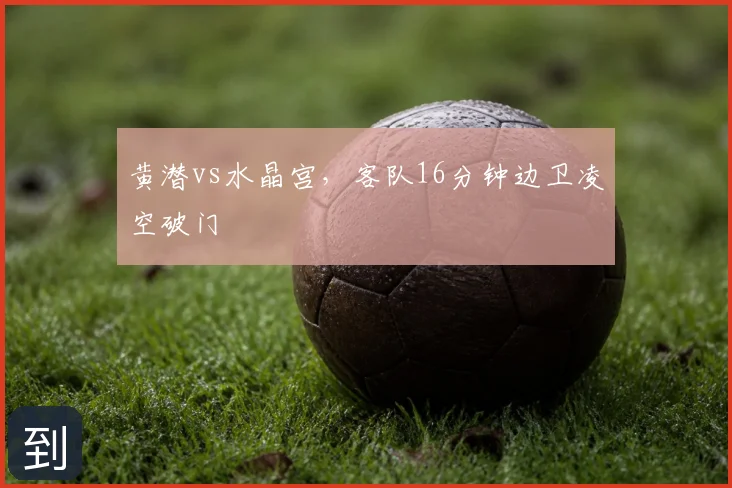 黄潜vs水晶宫，客队16分钟边卫凌空破门