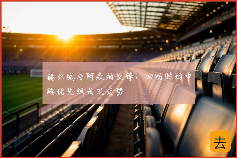 赫尔城与阿森纳交锋，回防时的中路优先级或定走势