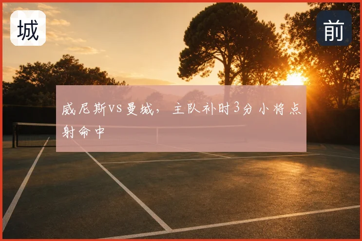 威尼斯vs曼城，主队补时3分小将点射命中