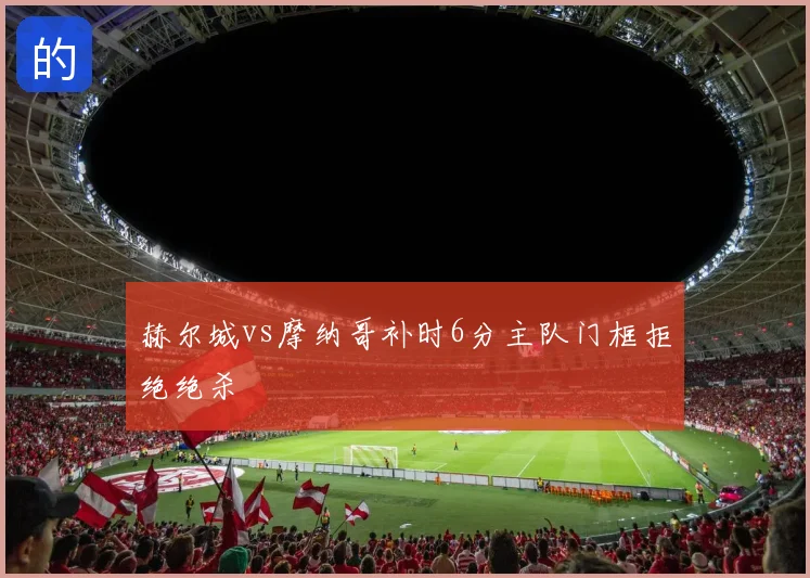 赫尔城vs摩纳哥补时6分主队门框拒绝绝杀