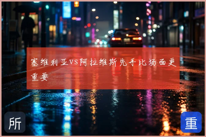 塞维利亚vs阿拉维斯先手比场面更重要
